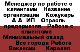 Менеджер по работе с клиентами › Название организации ­ Кожукарь А.А, ИП › Отрасль предприятия ­ Работа с клиентами › Минимальный оклад ­ 18 000 - Все города Работа » Вакансии   . Карелия респ.,Костомукша г.